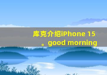 库克介绍iPhone 15。good morning